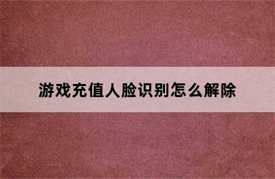 游戏充值人脸识别怎么解除