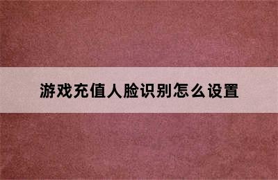 游戏充值人脸识别怎么设置