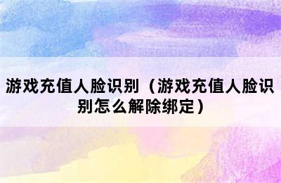 游戏充值人脸识别（游戏充值人脸识别怎么解除绑定）