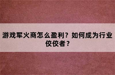 游戏军火商怎么盈利？如何成为行业佼佼者？