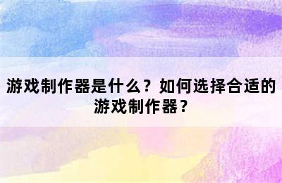 游戏制作器是什么？如何选择合适的游戏制作器？