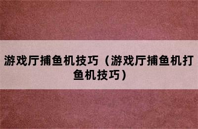 游戏厅捕鱼机技巧（游戏厅捕鱼机打鱼机技巧）