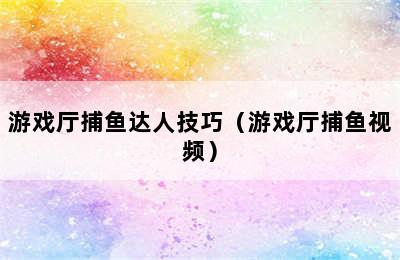 游戏厅捕鱼达人技巧（游戏厅捕鱼视频）