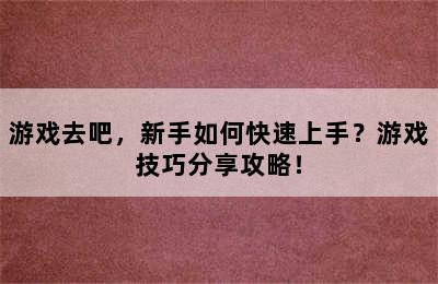 游戏去吧，新手如何快速上手？游戏技巧分享攻略！