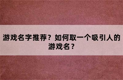 游戏名字推荐？如何取一个吸引人的游戏名？