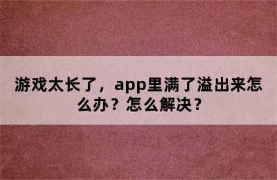 游戏太长了，app里满了溢出来怎么办？怎么解决？