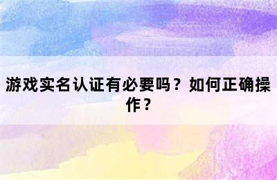 游戏实名认证有必要吗？如何正确操作？