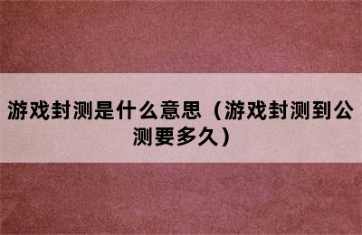 游戏封测是什么意思（游戏封测到公测要多久）