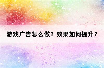 游戏广告怎么做？效果如何提升？