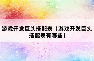 游戏开发巨头搭配表（游戏开发巨头搭配表有哪些）