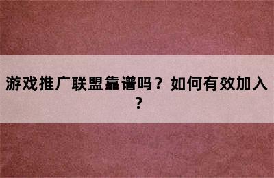 游戏推广联盟靠谱吗？如何有效加入？