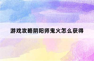 游戏攻略阴阳师鬼火怎么获得