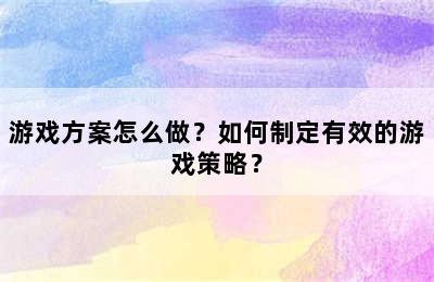 游戏方案怎么做？如何制定有效的游戏策略？