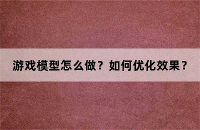 游戏模型怎么做？如何优化效果？