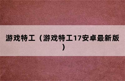 游戏特工（游戏特工17安卓最新版）