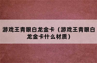 游戏王青眼白龙金卡（游戏王青眼白龙金卡什么材质）