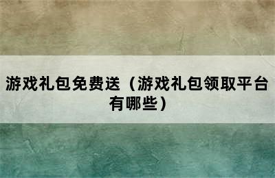 游戏礼包免费送（游戏礼包领取平台有哪些）