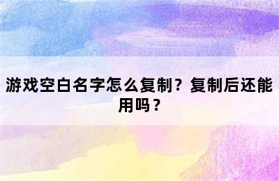 游戏空白名字怎么复制？复制后还能用吗？