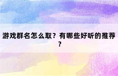 游戏群名怎么取？有哪些好听的推荐？