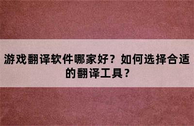 游戏翻译软件哪家好？如何选择合适的翻译工具？