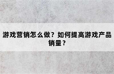 游戏营销怎么做？如何提高游戏产品销量？