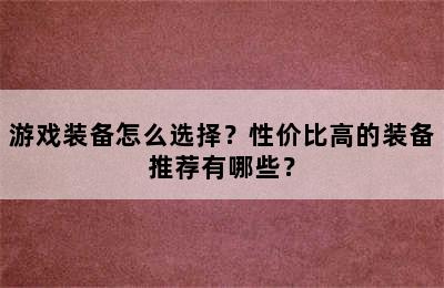 游戏装备怎么选择？性价比高的装备推荐有哪些？