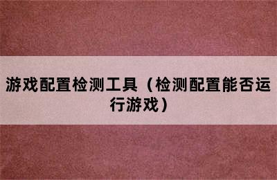 游戏配置检测工具（检测配置能否运行游戏）