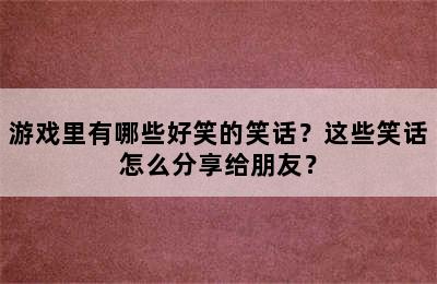 游戏里有哪些好笑的笑话？这些笑话怎么分享给朋友？