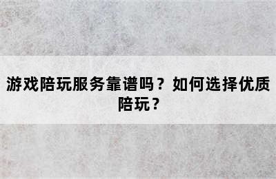 游戏陪玩服务靠谱吗？如何选择优质陪玩？