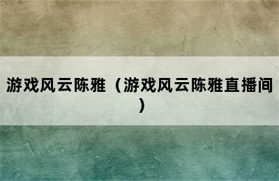 游戏风云陈雅（游戏风云陈雅直播间）