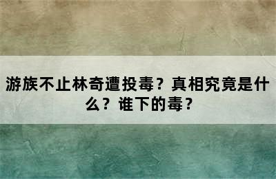 游族不止林奇遭投毒？真相究竟是什么？谁下的毒？