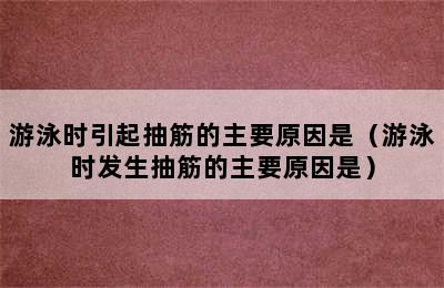 游泳时引起抽筋的主要原因是（游泳时发生抽筋的主要原因是）