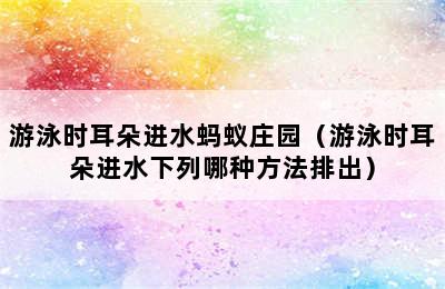 游泳时耳朵进水蚂蚁庄园（游泳时耳朵进水下列哪种方法排出）