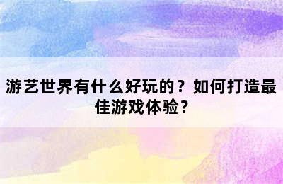 游艺世界有什么好玩的？如何打造最佳游戏体验？