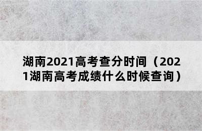 湖南2021高考查分时间（2021湖南高考成绩什么时候查询）