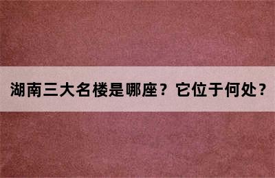 湖南三大名楼是哪座？它位于何处？