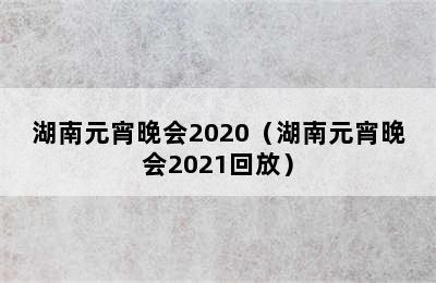 湖南元宵晚会2020（湖南元宵晚会2021回放）