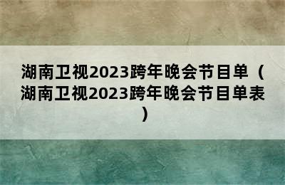 湖南卫视2023跨年晚会节目单（湖南卫视2023跨年晚会节目单表）