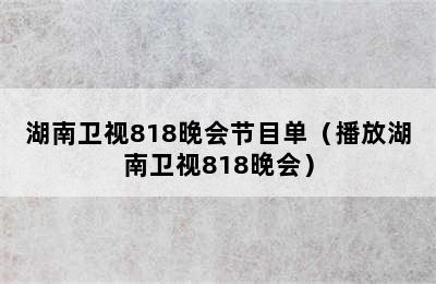 湖南卫视818晚会节目单（播放湖南卫视818晚会）