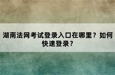 湖南法网考试登录入口在哪里？如何快速登录？