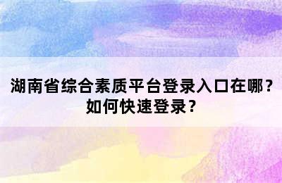 湖南省综合素质平台登录入口在哪？如何快速登录？