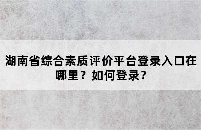 湖南省综合素质评价平台登录入口在哪里？如何登录？