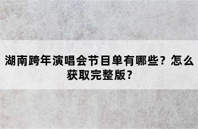 湖南跨年演唱会节目单有哪些？怎么获取完整版？