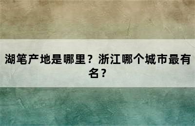 湖笔产地是哪里？浙江哪个城市最有名？