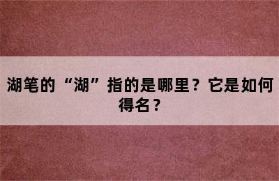 湖笔的“湖”指的是哪里？它是如何得名？