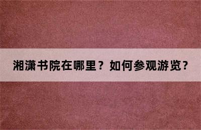 湘潇书院在哪里？如何参观游览？