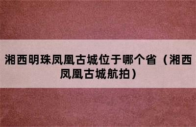 湘西明珠凤凰古城位于哪个省（湘西凤凰古城航拍）