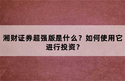 湘财证券超强版是什么？如何使用它进行投资？