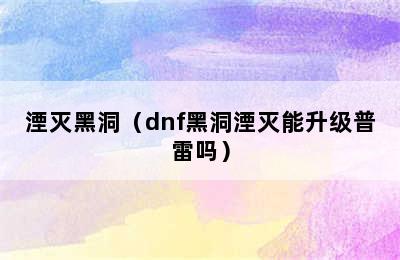 湮灭黑洞（dnf黑洞湮灭能升级普雷吗）