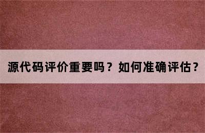 源代码评价重要吗？如何准确评估？